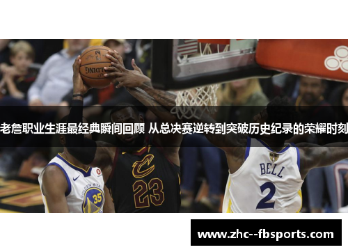 老詹职业生涯最经典瞬间回顾 从总决赛逆转到突破历史纪录的荣耀时刻 老詹职业生涯最经典瞬间回顾 从总决赛逆转到突破历史纪录的荣耀时刻