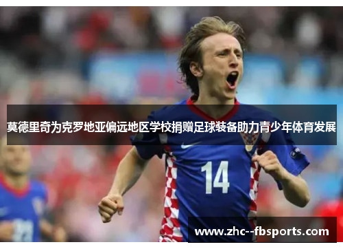 莫德里奇为克罗地亚偏远地区学校捐赠足球装备助力青少年体育发展 莫德里奇为克罗地亚偏远地区学校捐赠足球装备助力青少年体育发展