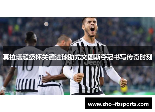莫拉塔超级杯关键进球助尤文图斯夺冠书写传奇时刻 莫拉塔超级杯关键进球助尤文图斯夺冠书写传奇时刻