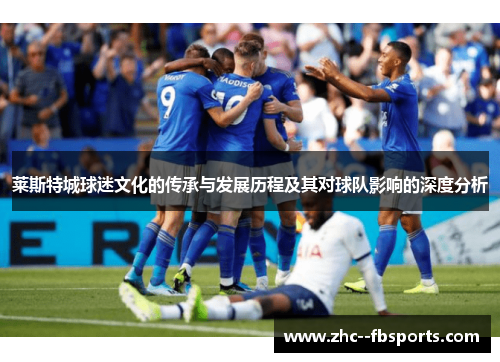 莱斯特城球迷文化的传承与发展历程及其对球队影响的深度分析 莱斯特城球迷文化的传承与发展历程及其对球队影响的深度分析