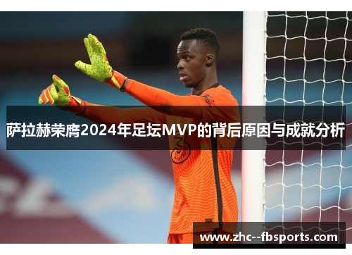 萨拉赫荣膺2024年足坛MVP的背后原因与成就分析 萨拉赫荣膺2024年足坛MVP的背后原因与成就分析