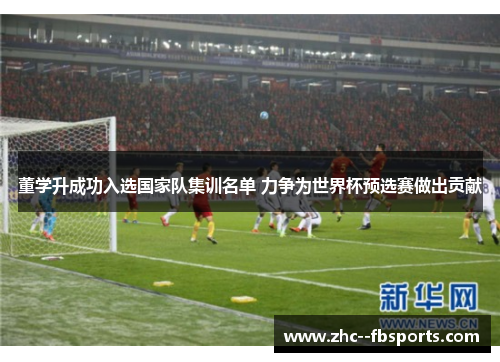 董学升成功入选国家队集训名单 力争为世界杯预选赛做出贡献 董学升成功入选国家队集训名单 力争为世界杯预选赛做出贡献