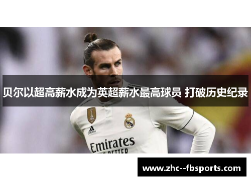 贝尔以超高薪水成为英超薪水最高球员 打破历史纪录 贝尔以超高薪水成为英超薪水最高球员 打破历史纪录