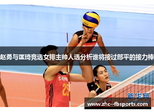 赵勇与匡琦竞选女排主帅人选分析谁将接过郎平的接力棒 赵勇与匡琦竞选女排主帅人选分析谁将接过郎平的接力棒