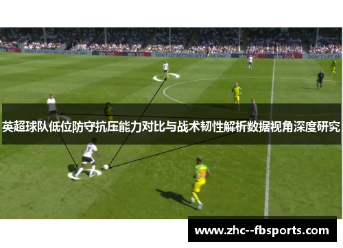 英超球队低位防守抗压能力对比与战术韧性解析数据视角深度研究