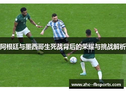 阿根廷与墨西哥生死战背后的荣耀与挑战解析