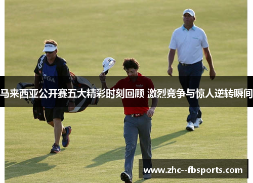 马来西亚公开赛五大精彩时刻回顾 激烈竞争与惊人逆转瞬间