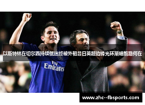 以斯特林在切尔西持续低迷终被外租昔日英超边锋光环渐暗前路何在 以斯特林在切尔西持续低迷终被外租昔日英超边锋光环渐暗前路何在