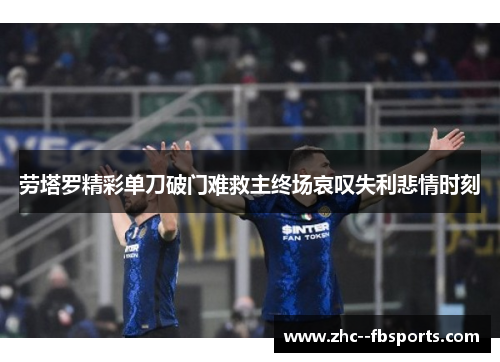 劳塔罗精彩单刀破门难救主终场哀叹失利悲情时刻 劳塔罗精彩单刀破门难救主终场哀叹失利悲情时刻