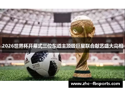 2026世界杯开幕式三位东道主顶级巨星联合献艺盛大亮相 2026世界杯开幕式三位东道主顶级巨星联合献艺盛大亮相