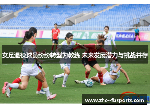 女足退役球员纷纷转型为教练 未来发展潜力与挑战并存