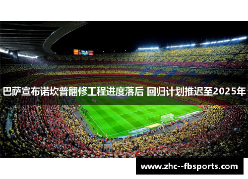 巴萨宣布诺坎普翻修工程进度落后 回归计划推迟至2025年 巴萨宣布诺坎普翻修工程进度落后 回归计划推迟至2025年