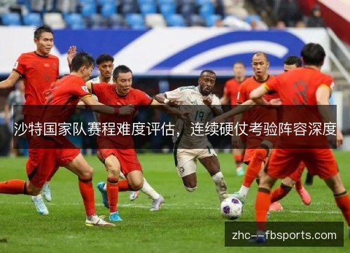 沙特国家队赛程难度评估，连续硬仗考验阵容深度